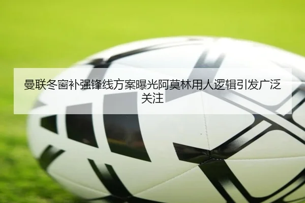 曼联冬窗补强锋线方案曝光阿莫林用人逻辑引发广泛关注